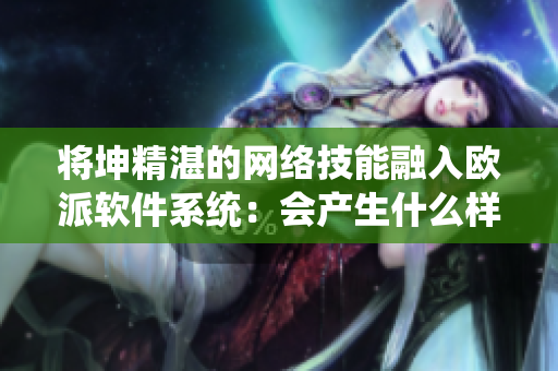 将坤精湛的网络技能融入欧派软件系统：会产生什么样的火花？
