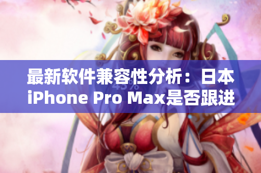 最新软件兼容性分析：日本iPhone Pro Max是否跟进新技术？