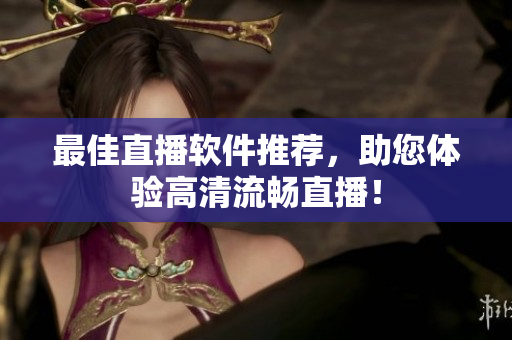 最佳直播软件推荐，助您体验高清流畅直播！