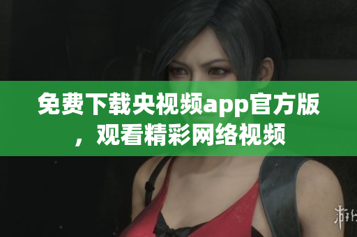 免费下载央视频app官方版，观看精彩网络视频
