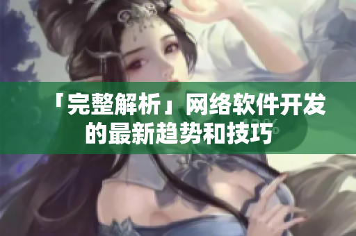 「完整解析」网络软件开发的最新趋势和技巧