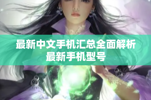 最新中文手机汇总全面解析最新手机型号