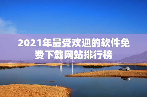 2021年最受欢迎的软件免费下载网站排行榜
