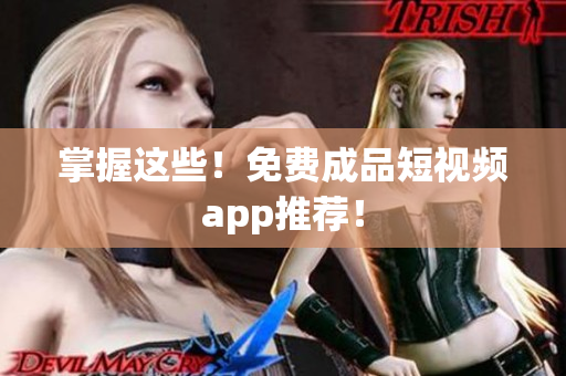 掌握这些！免费成品短视频app推荐！