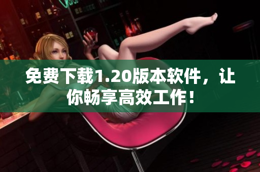 免费下载1.20版本软件，让你畅享高效工作！