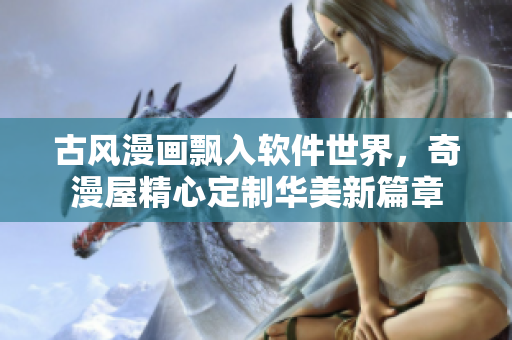 古风漫画飘入软件世界，奇漫屋精心定制华美新篇章