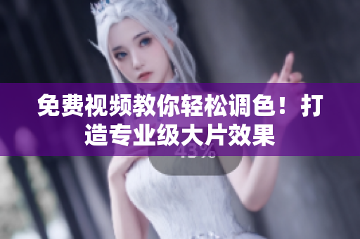 免费视频教你轻松调色！打造专业级大片效果