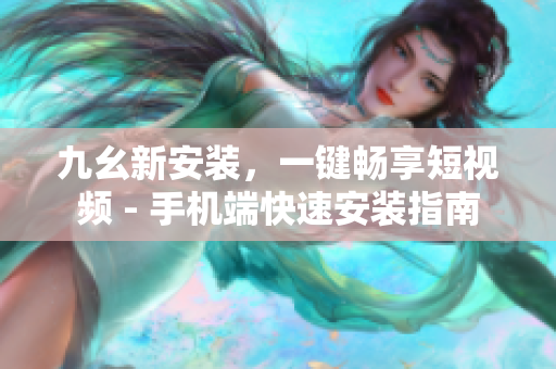 九幺新安装，一键畅享短视频 - 手机端快速安装指南