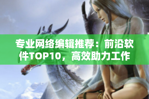 专业网络编辑推荐：前沿软件TOP10，高效助力工作与生活