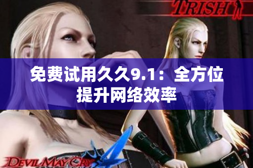 免费试用久久9.1：全方位提升网络效率