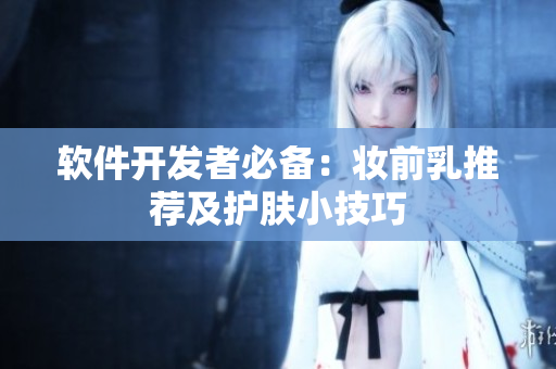 软件开发者必备：妆前乳推荐及护肤小技巧