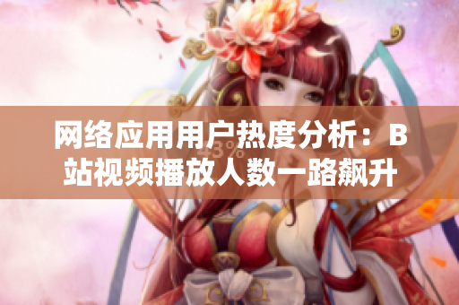 网络应用用户热度分析：B站视频播放人数一路飙升