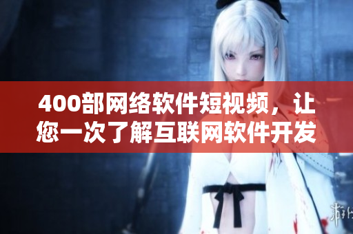 400部网络软件短视频，让您一次了解互联网软件开发的最新趋势！
