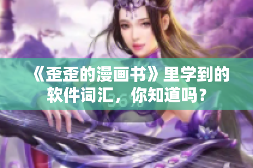 《歪歪的漫画书》里学到的软件词汇，你知道吗？