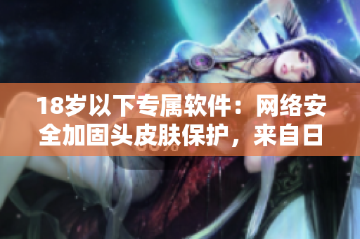 18岁以下专属软件：网络安全加固头皮肤保护，来自日本！