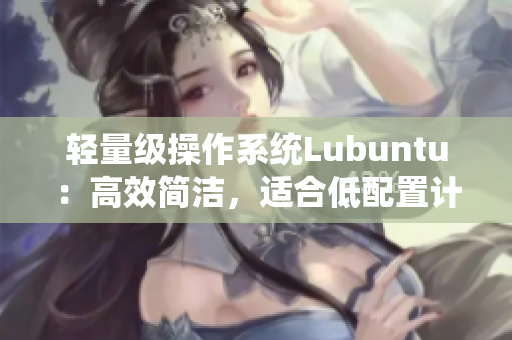 轻量级操作系统Lubuntu：高效简洁，适合低配置计算机