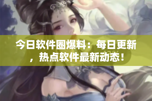 今日软件圈爆料：每日更新，热点软件最新动态！