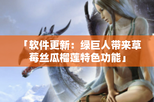「软件更新：绿巨人带来草莓丝瓜榴莲特色功能」