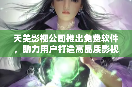 天美影视公司推出免费软件，助力用户打造高品质影视体验