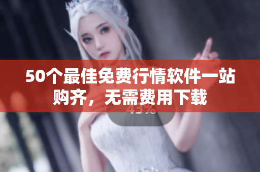 50个最佳免费行情软件一站购齐，无需费用下载