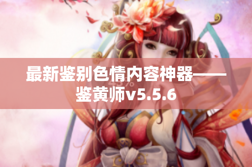 最新鉴别色情内容神器——鉴黄师v5.5.6