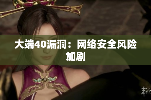 大端40漏洞：网络安全风险加剧