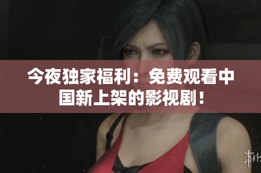 今夜独家福利：免费观看中国新上架的影视剧！