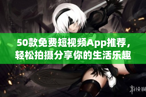 50款免费短视频App推荐，轻松拍摄分享你的生活乐趣