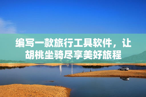 编写一款旅行工具软件，让胡桃坐骑尽享美好旅程