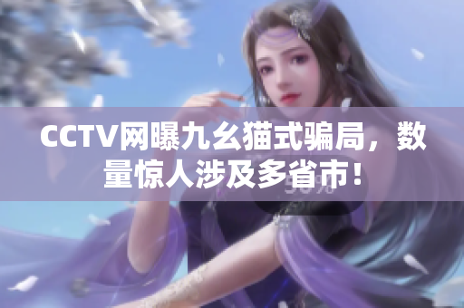 CCTV网曝九幺猫式骗局，数量惊人涉及多省市！