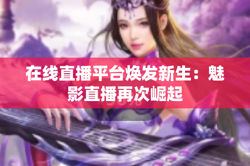 在线直播平台焕发新生：魅影直播再次崛起