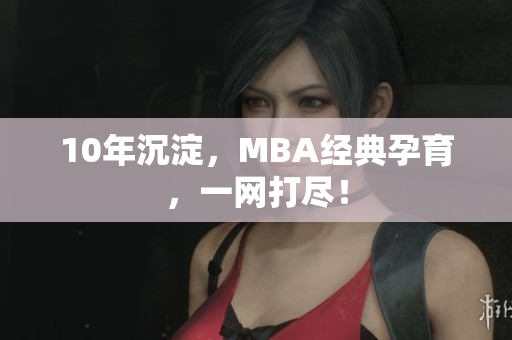 10年沉淀，MBA经典孕育，一网打尽！