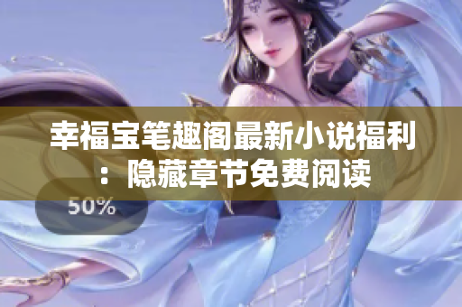 幸福宝笔趣阁最新小说福利：隐藏章节免费阅读
