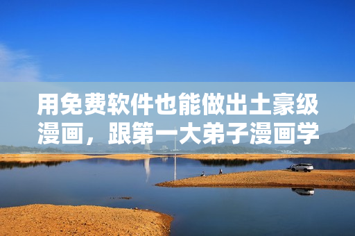 用免费软件也能做出土豪级漫画，跟第一大弟子漫画学习！