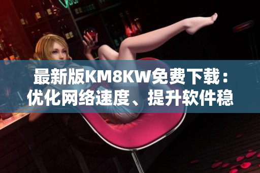 最新版KM8KW免费下载：优化网络速度、提升软件稳定性