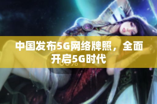 中国发布5G网络牌照，全面开启5G时代