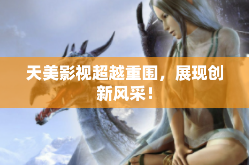天美影视超越重围，展现创新风采！