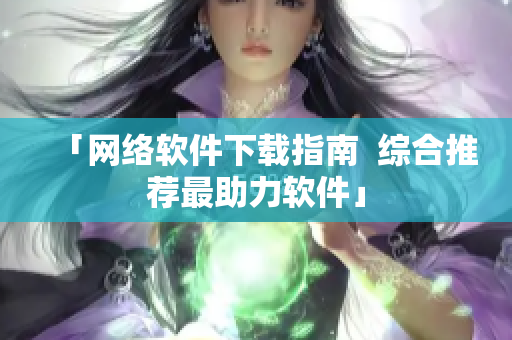 「网络软件下载指南  综合推荐最助力软件」