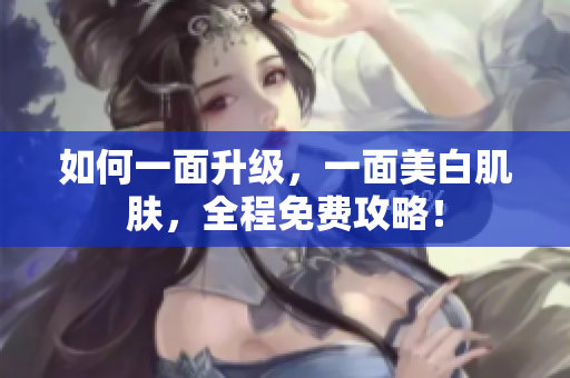 如何一面升级，一面美白肌肤，全程免费攻略！