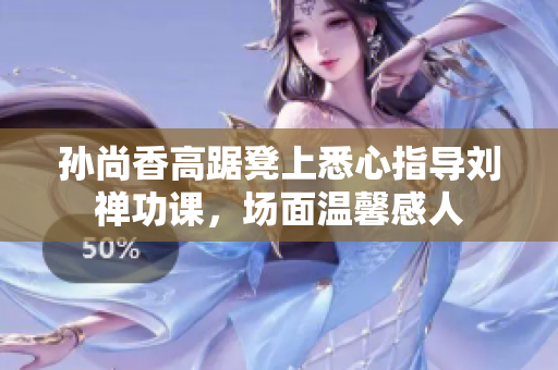 孙尚香高踞凳上悉心指导刘禅功课，场面温馨感人