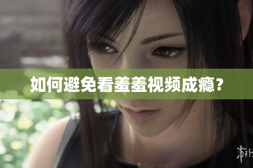 如何避免看羞羞视频成瘾？