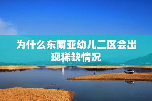 为什么东南亚幼儿二区会出现稀缺情况