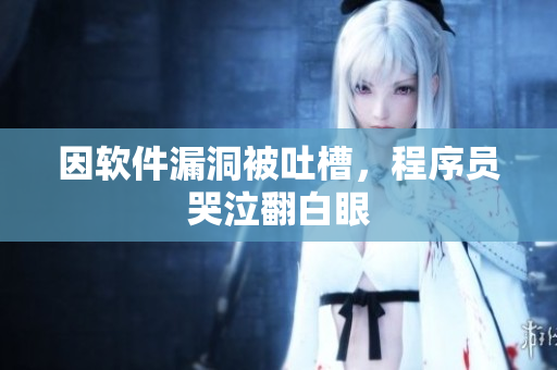 因软件漏洞被吐槽，程序员哭泣翻白眼