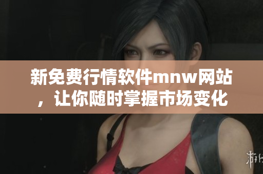 新免费行情软件mnw网站，让你随时掌握市场变化