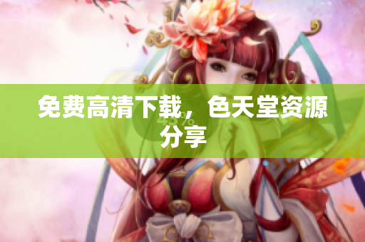 免费高清下载，色天堂资源分享
