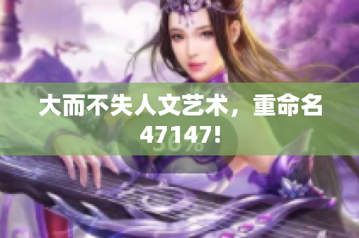 大而不失人文艺术，重命名47147!