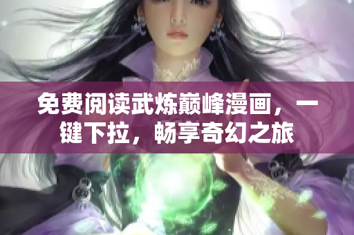 免费阅读武炼巅峰漫画，一键下拉，畅享奇幻之旅