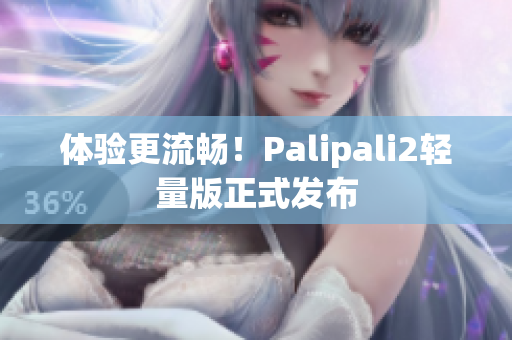 体验更流畅！Palipali2轻量版正式发布