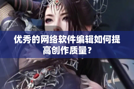 优秀的网络软件编辑如何提高创作质量？