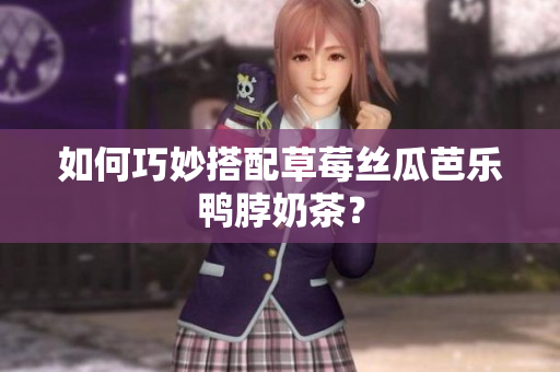 如何巧妙搭配草莓丝瓜芭乐鸭脖奶茶？